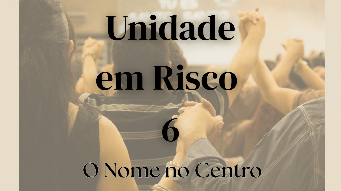 Imagem com fundo em tons de sépia exibindo silhuetas de pessoas com as mãos levantadas. Ao centro, destaca-se o texto "Unidade em Risco. 6. O Nome no Centro", retratando o senhorio de Jesus como horizonte para a unidade na igreja.